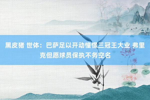 黑皮猪 世体：巴萨足以开动憧憬三冠王大业 弗里克但愿球员保执不务空名