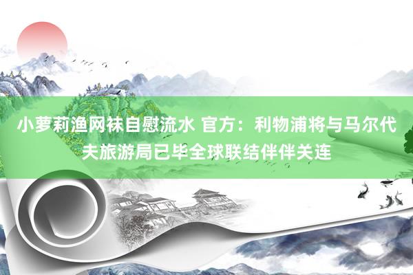 小萝莉渔网袜自慰流水 官方：利物浦将与马尔代夫旅游局已毕全球联结伴伴关连