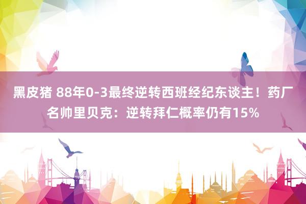 黑皮猪 88年0-3最终逆转西班经纪东谈主！药厂名帅里贝克：逆转拜仁概率仍有15%