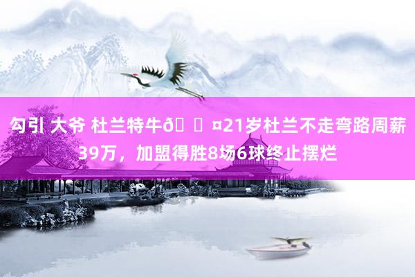 勾引 大爷 杜兰特牛😤21岁杜兰不走弯路周薪39万，加盟得胜8场6球终止摆烂