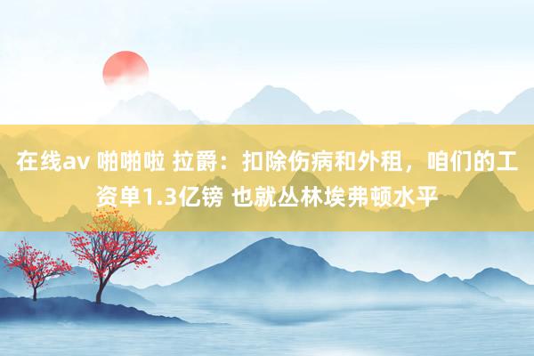 在线av 啪啪啦 拉爵：扣除伤病和外租，咱们的工资单1.3亿镑 也就丛林埃弗顿水平