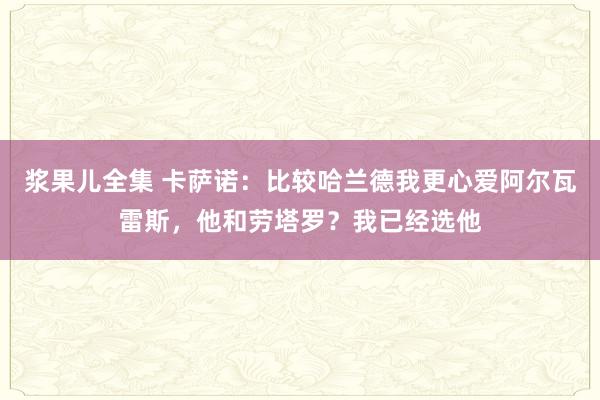 浆果儿全集 卡萨诺：比较哈兰德我更心爱阿尔瓦雷斯，他和劳塔罗？我已经选他