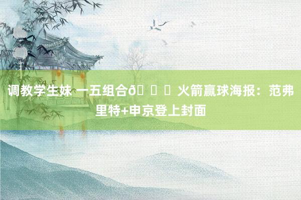 调教学生妹 一五组合😍火箭赢球海报：范弗里特+申京登上封面