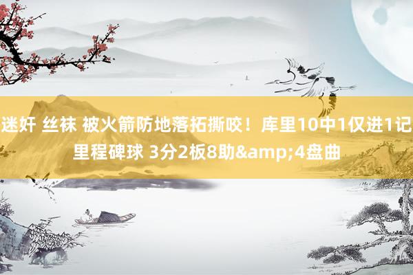 迷奸 丝袜 被火箭防地落拓撕咬！库里10中1仅进1记里程碑球 3分2板8助&4盘曲