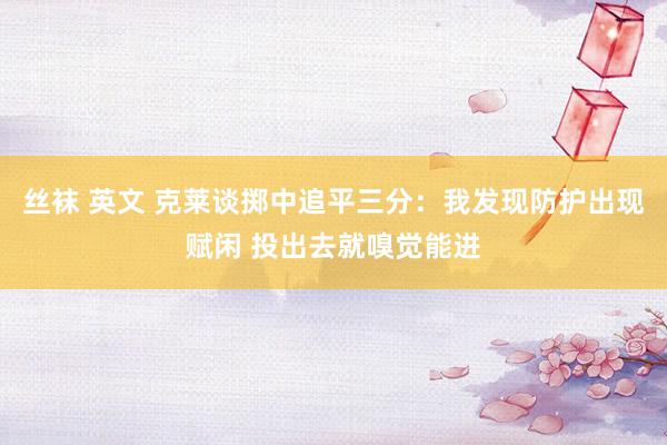 丝袜 英文 克莱谈掷中追平三分：我发现防护出现赋闲 投出去就嗅觉能进