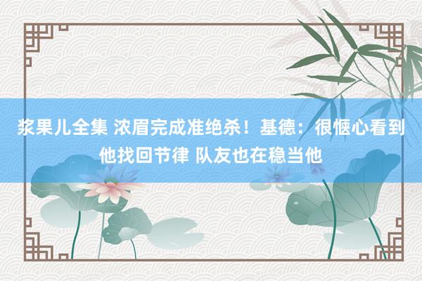 浆果儿全集 浓眉完成准绝杀！基德：很惬心看到他找回节律 队友也在稳当他