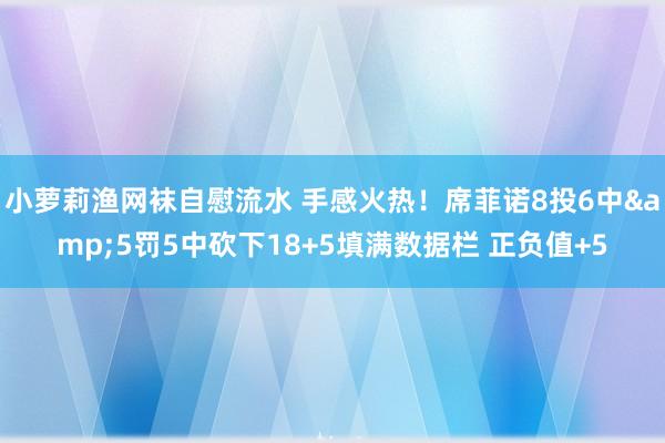 小萝莉渔网袜自慰流水 手感火热！席菲诺8投6中&5罚5中砍下18+5填满数据栏 正负值+5
