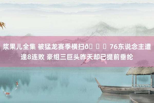 浆果儿全集 被猛龙赛季横扫🙃76东说念主遭逢8连败 豪组三巨头昨天却已提前垂纶