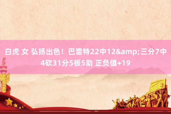 白虎 女 弘扬出色！巴雷特22中12&三分7中4砍31分5板5助 正负值+19