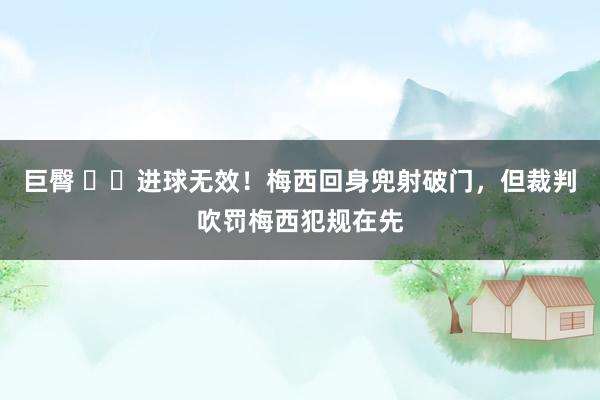 巨臀 ❌️进球无效！梅西回身兜射破门，但裁判吹罚梅西犯规在先