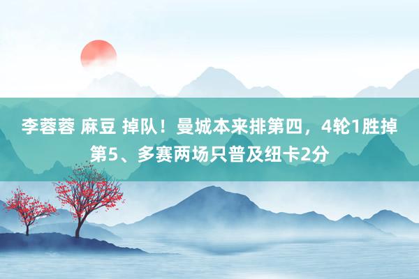 李蓉蓉 麻豆 掉队！曼城本来排第四，4轮1胜掉第5、多赛两场只普及纽卡2分