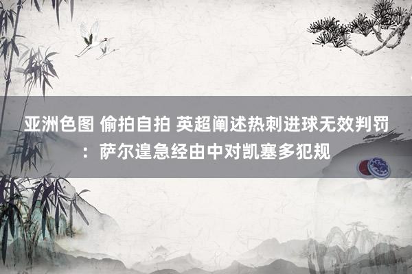 亚洲色图 偷拍自拍 英超阐述热刺进球无效判罚：萨尔遑急经由中对凯塞多犯规