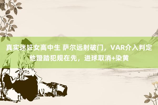 真实迷奸女高中生 萨尔远射破门，VAR介入判定他蹬踏犯规在先，进球取消+染黄