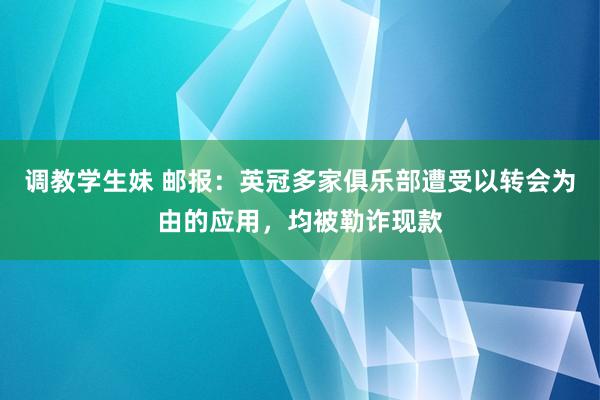 调教学生妹 邮报：英冠多家俱乐部遭受以转会为由的应用，均被勒诈现款