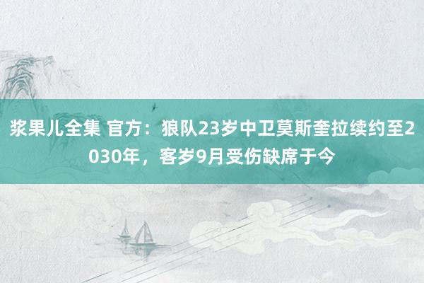 浆果儿全集 官方：狼队23岁中卫莫斯奎拉续约至2030年，客岁9月受伤缺席于今
