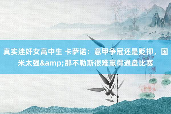 真实迷奸女高中生 卡萨诺：意甲争冠还是贬抑，国米太强&那不勒斯很难赢得通盘比赛